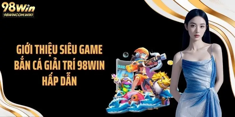 Giới thiệu siêu game bắn cá giải trí 98WIN hấp dẫn