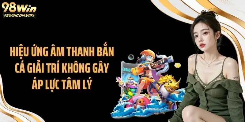 Hiệu ứng âm thanh bắn cá giải trí không gây áp lực tâm lý