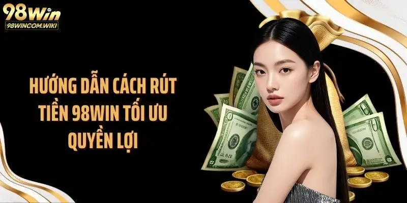 Hướng dẫn cách rút tiền 98WIN tối ưu quyền lợi